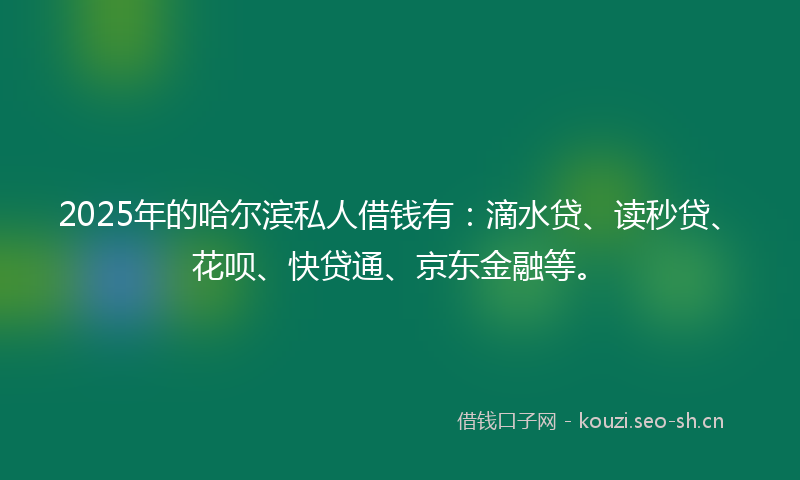 2025年的哈尔滨私人借钱有：滴水贷、读秒贷、花呗、快贷通、京东金融等。