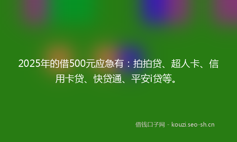 2025年的借500元应急有：拍拍贷、超人卡、信用卡贷、快贷通、平安i贷等。