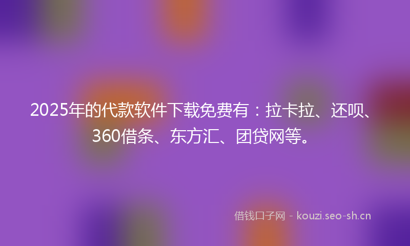 2025年的代款软件下载免费有：拉卡拉、还呗、360借条、东方汇、团贷网等。