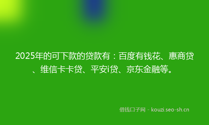2025年的可下款的贷款有：百度有钱花、惠商贷、维信卡卡贷、平安i贷、京东金融等。
