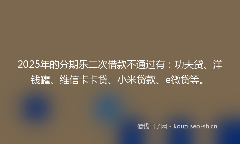 2025年的分期乐二次借款不通过有：功夫贷、洋钱罐、维信卡卡贷、小米贷款、e微贷等。