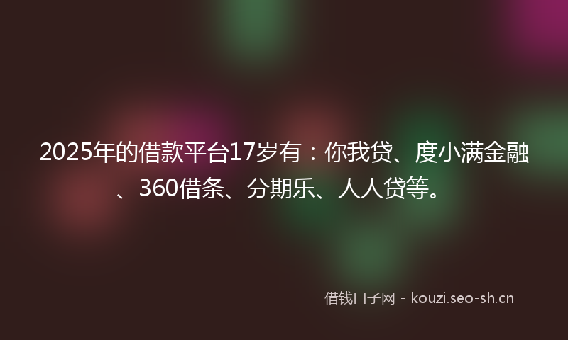 2025年的借款平台17岁有：你我贷、度小满金融、360借条、分期乐、人人贷等。