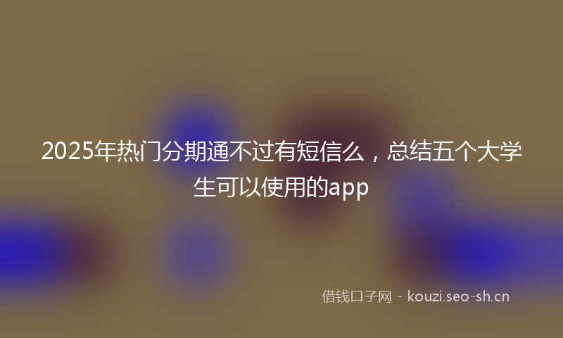 2025年热门分期通不过有短信么，总结五个大学生可以使用的app
