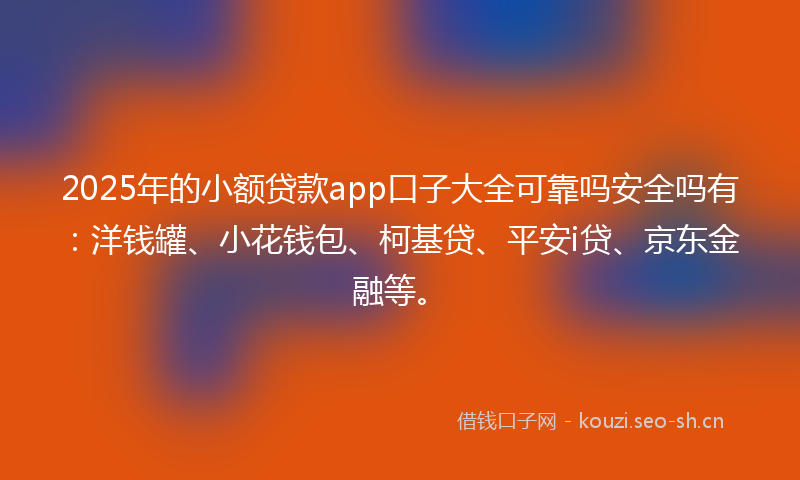 2025年的小额贷款app口子大全可靠吗安全吗有：洋钱罐、小花钱包、柯基贷、平安i贷、京东金融等。