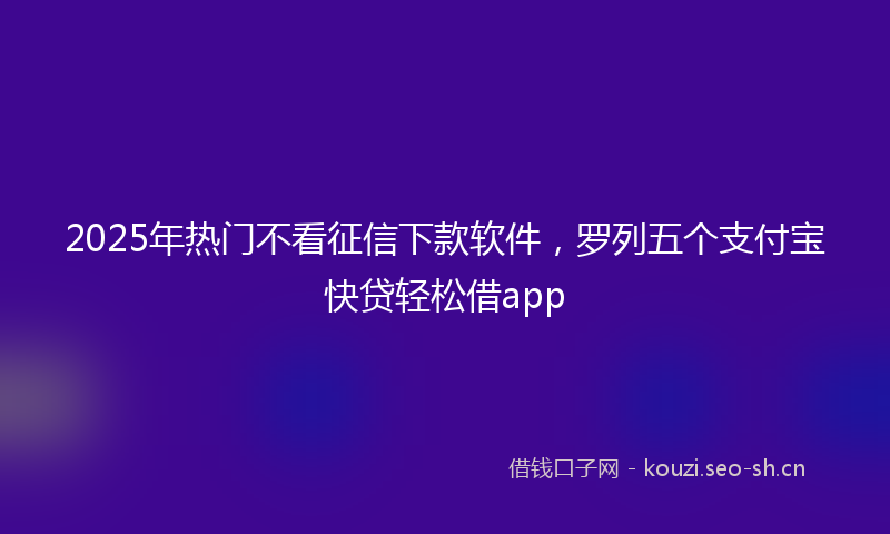 2025年热门不看征信下款软件，罗列五个支付宝快贷轻松借app