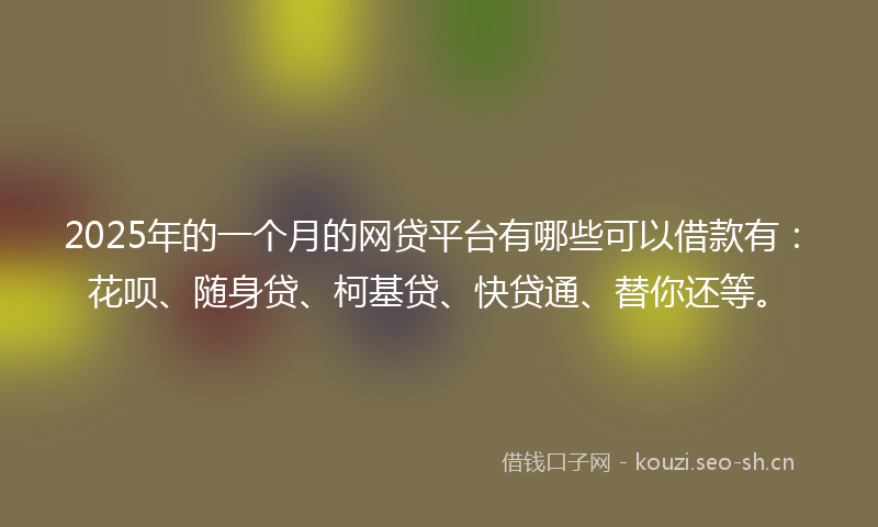 2025年的一个月的网贷平台有哪些可以借款有：花呗、随身贷、柯基贷、快贷通、替你还等。