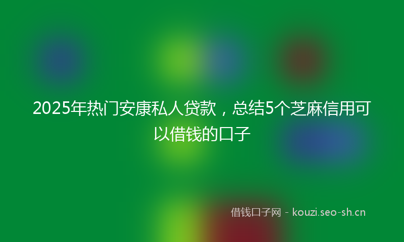 2025年热门安康私人贷款，总结5个芝麻信用可以借钱的口子