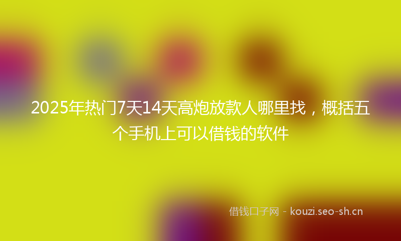 2025年热门7天14天高炮放款人哪里找，概括五个手机上可以借钱的软件