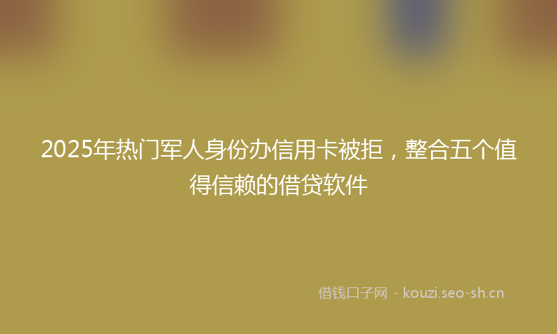 2025年热门军人身份办信用卡被拒,整合五个值得信赖的借贷软件