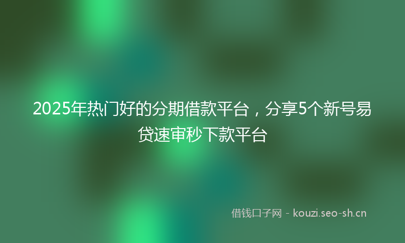 2025年热门好的分期借款平台,分享5个新号易贷速审秒下款平台