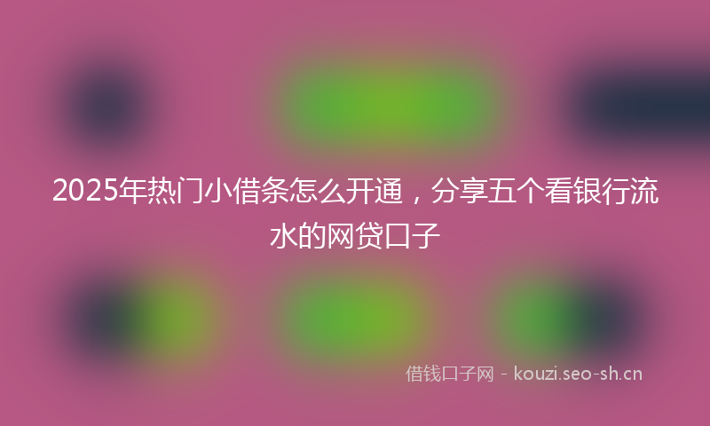 2025年热门小借条怎么开通，分享五个看银行流水的网贷口子