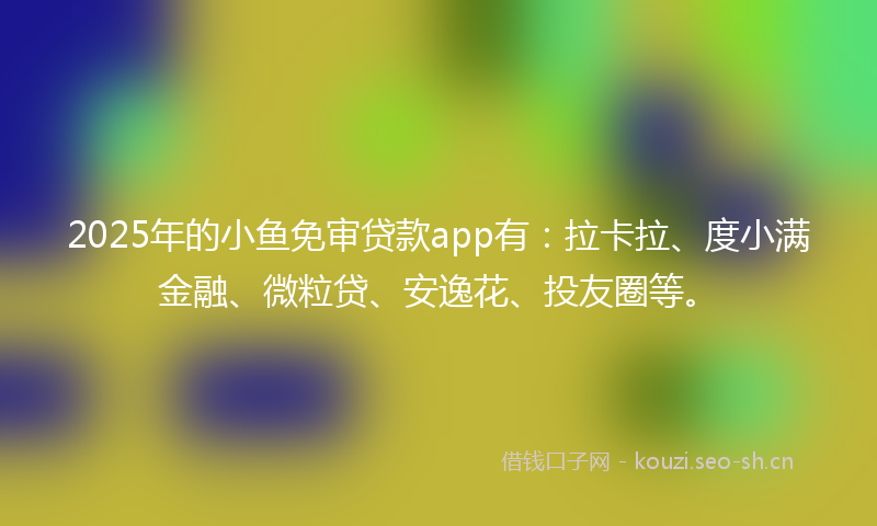 2025年的小鱼免审贷款app有：拉卡拉、度小满金融、微粒贷、安逸花、投友圈等。