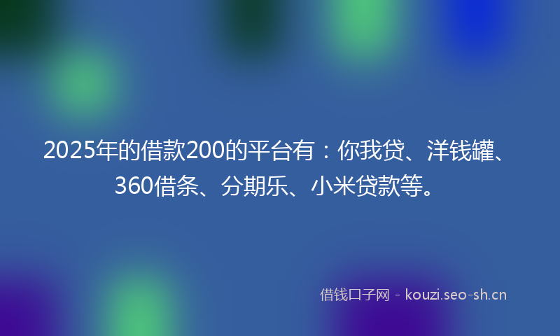 2025年的借款200的平台有:你我贷、洋钱罐、360借条、分期乐、小米贷款等。