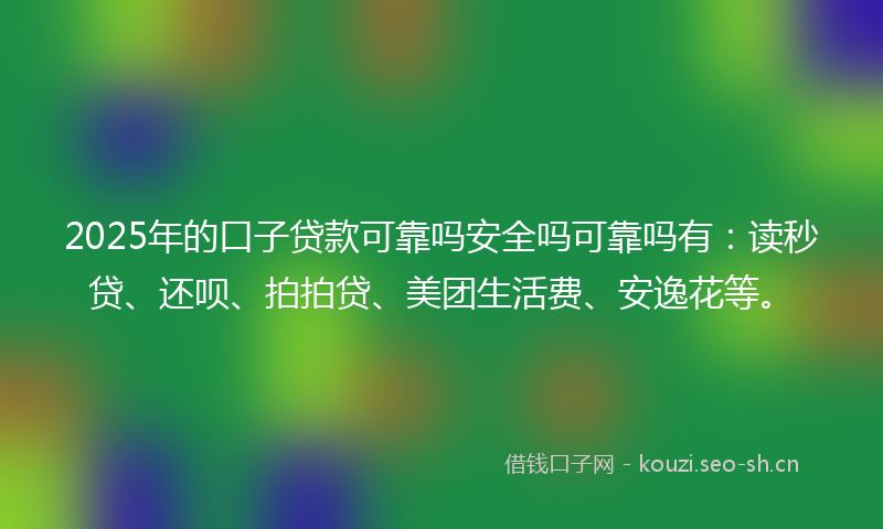 2025年的口子贷款可靠吗安全吗可靠吗有：读秒贷、还呗、拍拍贷、美团生活费、安逸花等。