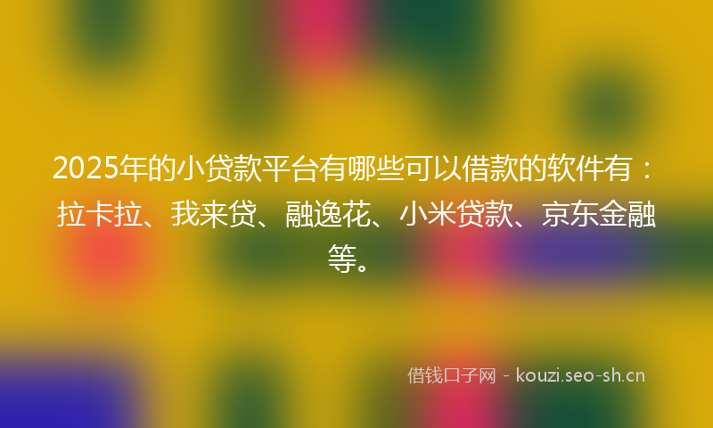 2025年的小贷款平台有哪些可以借款的软件有：拉卡拉、我来贷、融逸花、小米贷款、京东金融等。