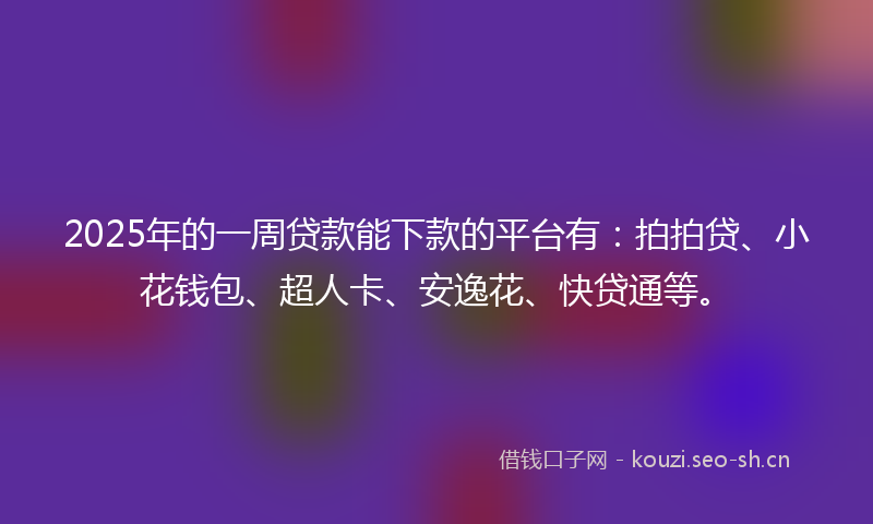 2025年的一周贷款能下款的平台有：拍拍贷、小花钱包、超人卡、安逸花、快贷通等。
