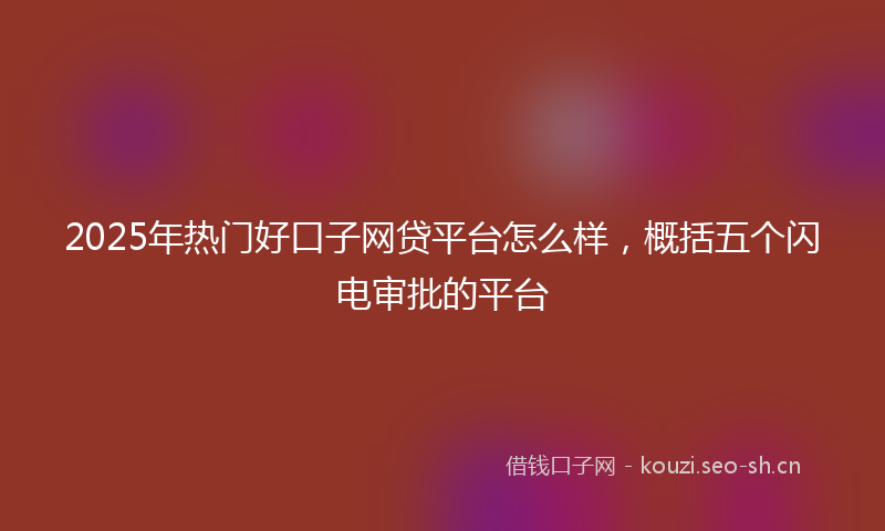 2025年热门好口子网贷平台怎么样，概括五个闪电审批的平台