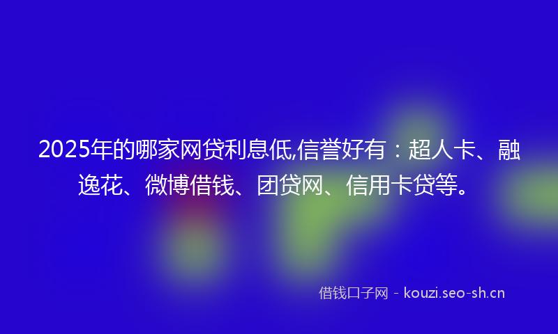 2025年的哪家网贷利息低,信誉好有:超人卡、融逸花、微博借钱、团贷网、信用卡贷等。