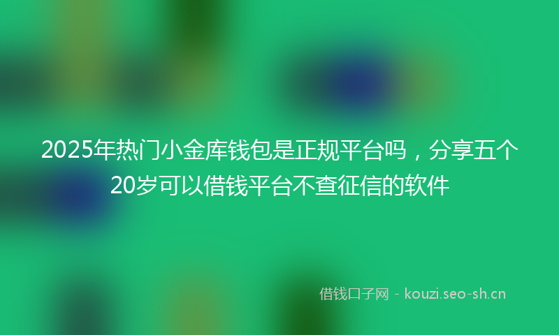2025年热门小金库钱包是正规平台吗，分享五个20岁可以借钱平台不查征信的软件