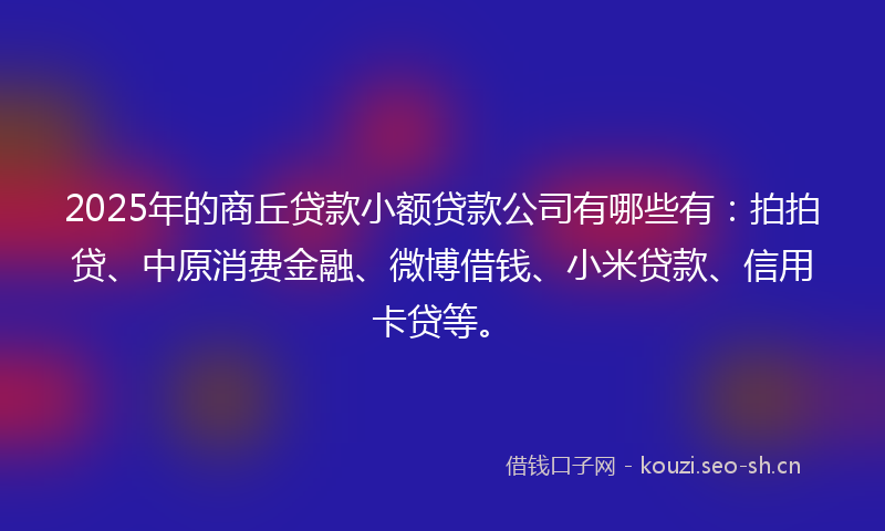 2025年的商丘贷款小额贷款公司有哪些有：拍拍贷、中原消费金融、微博借钱、小米贷款、信用卡贷等。