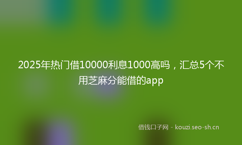 2025年热门借10000利息1000高吗，汇总5个不用芝麻分能借的app