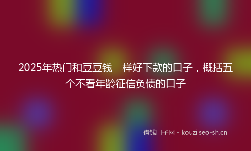 2025年热门和豆豆钱一样好下款的口子，概括五个不看年龄征信负债的口子