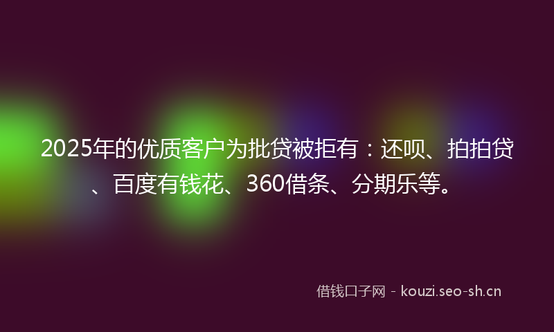 2025年的优质客户为批贷被拒有：还呗、拍拍贷、百度有钱花、360借条、分期乐等。