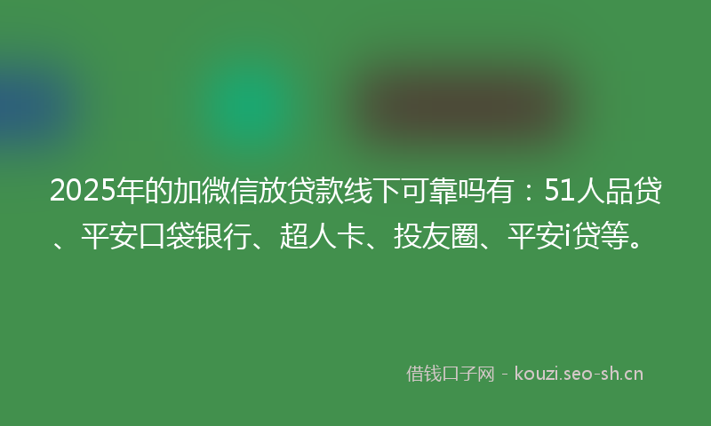 2025年的加微信放贷款线下可靠吗有：51人品贷、平安口袋银行、超人卡、投友圈、平安i贷等。