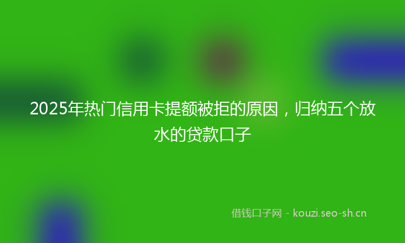 2025年热门信用卡提额被拒的原因，归纳五个放水的贷款口子