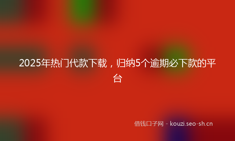 2025年热门代款下载，归纳5个逾期必下款的平台