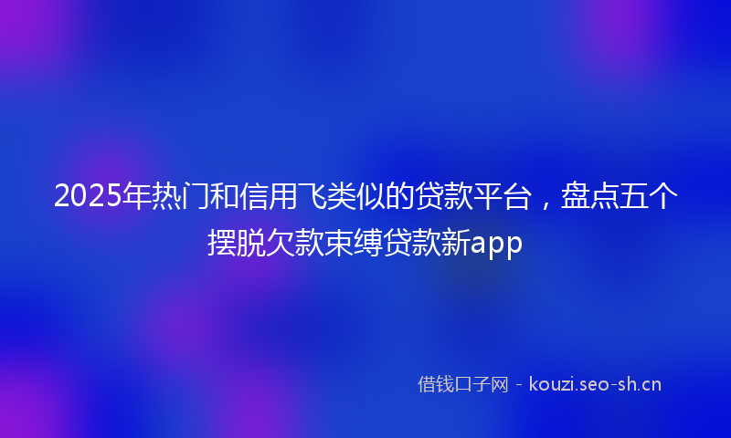 2025年热门和信用飞类似的贷款平台,盘点五个摆脱欠款束缚贷款新app