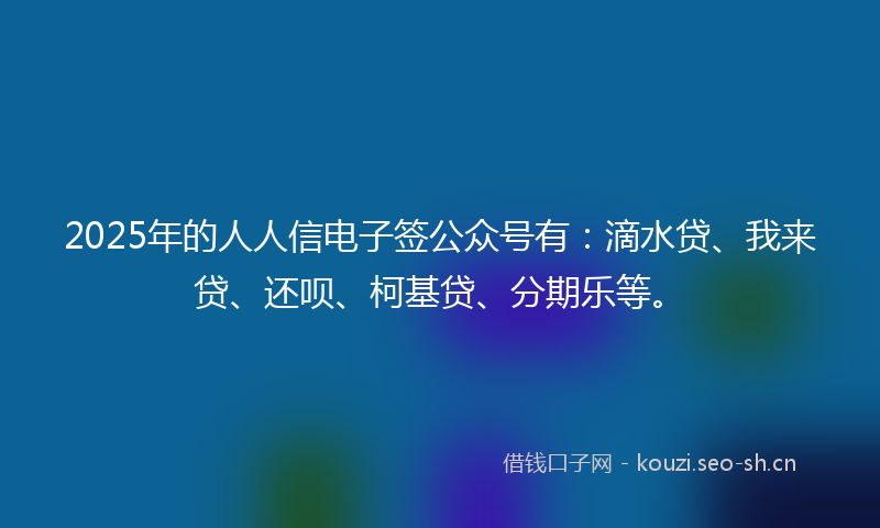 2025年的人人信电子签公众号有：滴水贷、我来贷、还呗、柯基贷、分期乐等。