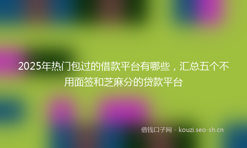2025年热门包过的借款平台有哪些，汇总五个不用面签和芝麻分的贷款平台