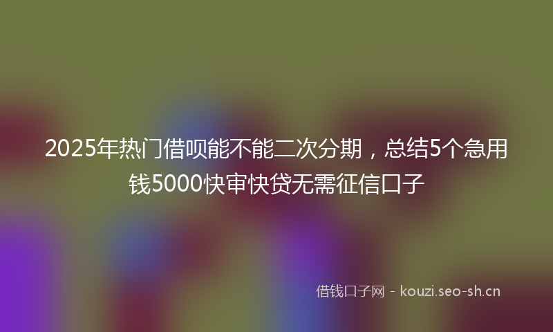 2025年热门借呗能不能二次分期，总结5个急用钱5000快审快贷无需征信口子