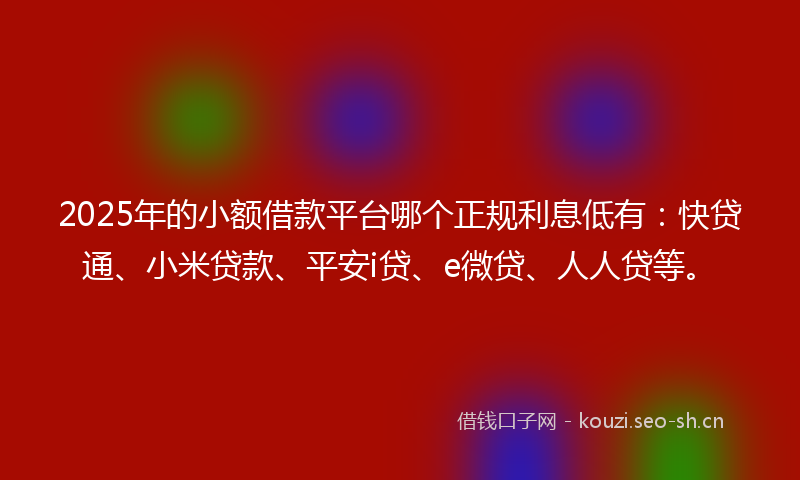 2025年的小额借款平台哪个正规利息低有：快贷通、小米贷款、平安i贷、e微贷、人人贷等。
