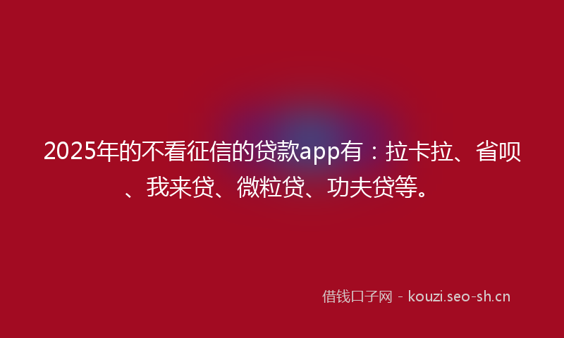 2025年的不看征信的贷款app有：拉卡拉、省呗、我来贷、微粒贷、功夫贷等。