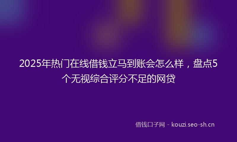 2025年热门在线借钱立马到账会怎么样，盘点5个无视综合评分不足的网贷