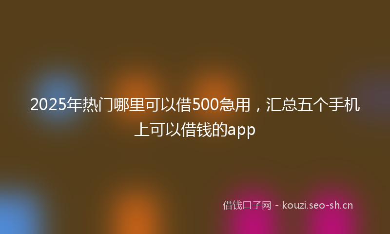 2025年热门哪里可以借500急用，汇总五个手机上可以借钱的app