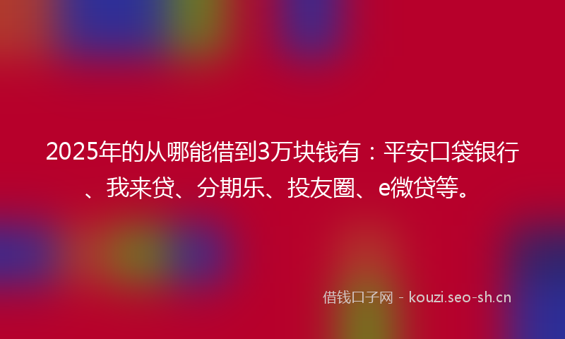 2025年的从哪能借到3万块钱有：平安口袋银行、我来贷、分期乐、投友圈、e微贷等。