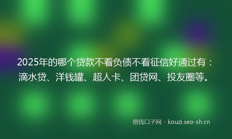 2025年的哪个贷款不看负债不看征信好通过有:滴水贷、洋钱罐、超人卡、团贷网、投友圈等。