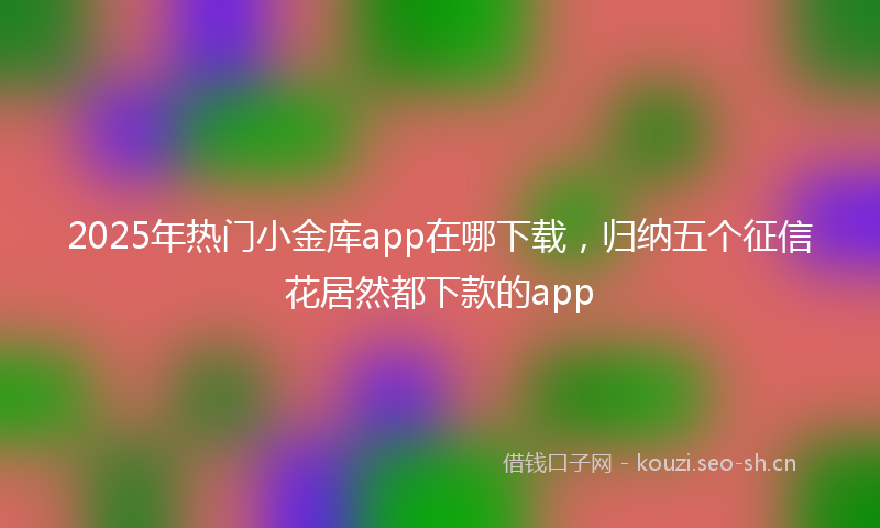 2025年热门小金库app在哪下载，归纳五个征信花居然都下款的app