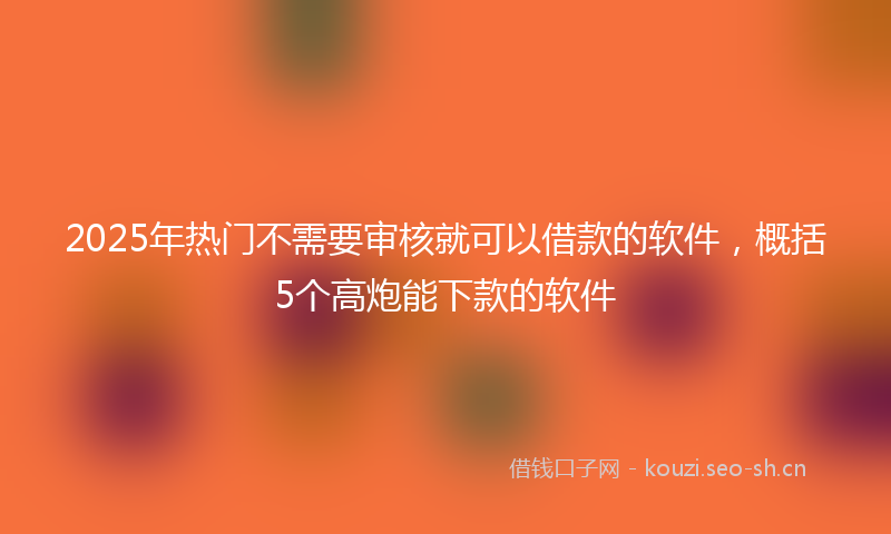 2025年热门不需要审核就可以借款的软件，概括5个高炮能下款的软件