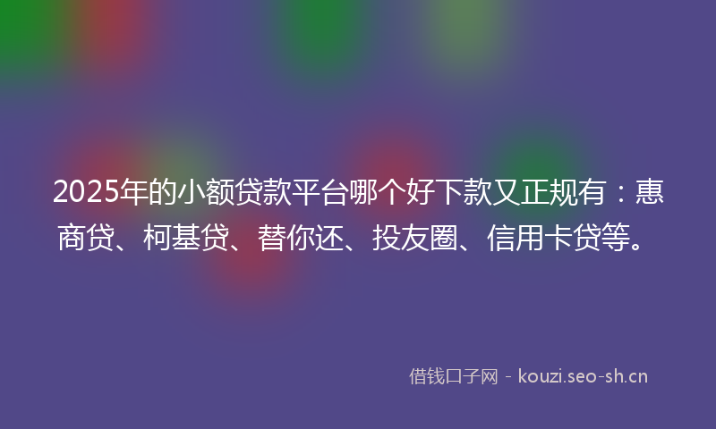 2025年的小额贷款平台哪个好下款又正规有：惠商贷、柯基贷、替你还、投友圈、信用卡贷等。