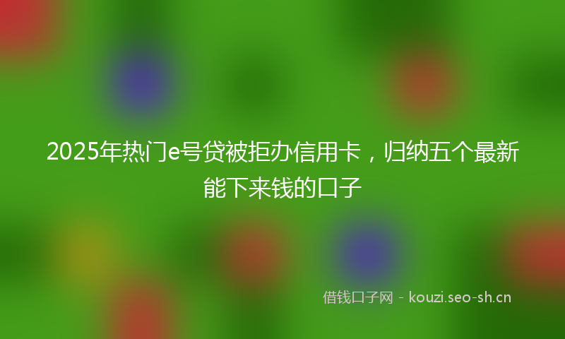 2025年热门e号贷被拒办信用卡，归纳五个最新能下来钱的口子