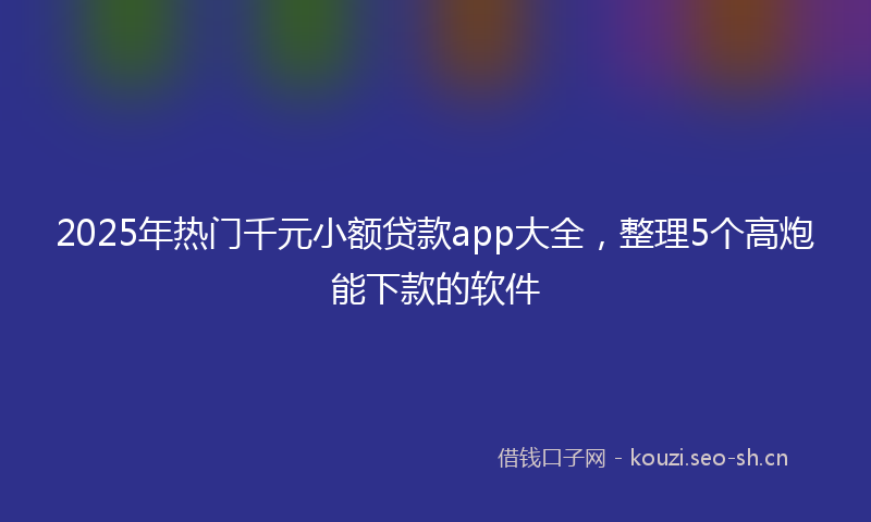 2025年热门千元小额贷款app大全，整理5个高炮能下款的软件