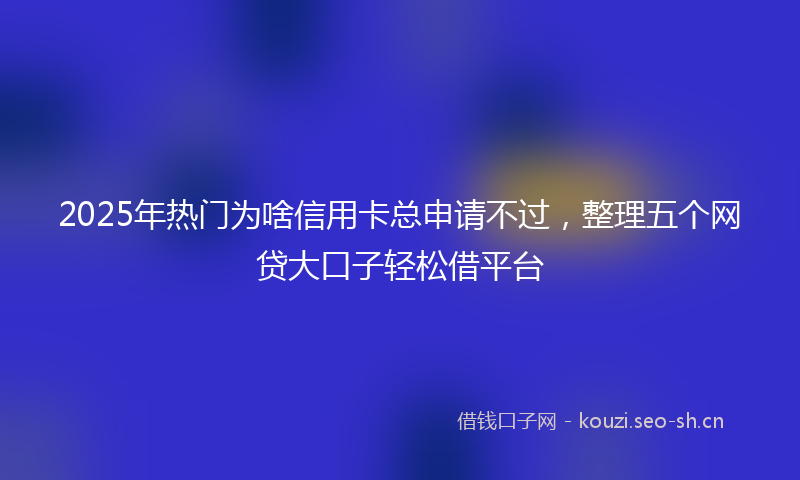 2025年热门为啥信用卡总申请不过，整理五个网贷大口子轻松借平台