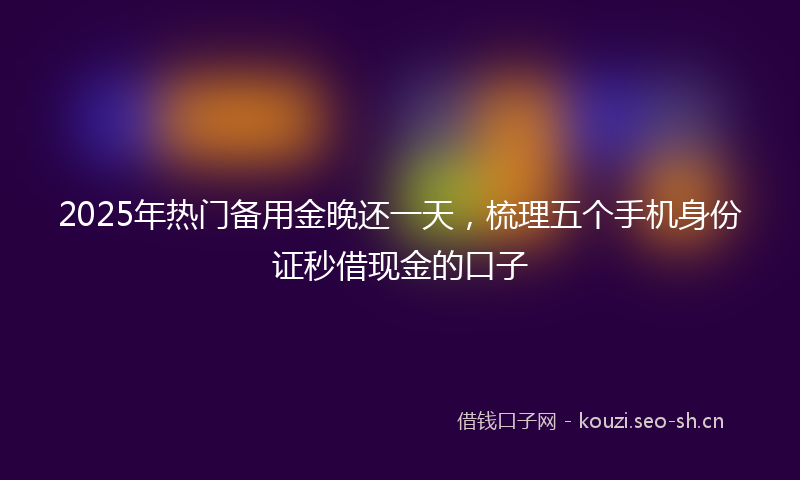 2025年热门备用金晚还一天，梳理五个手机身份证秒借现金的口子
