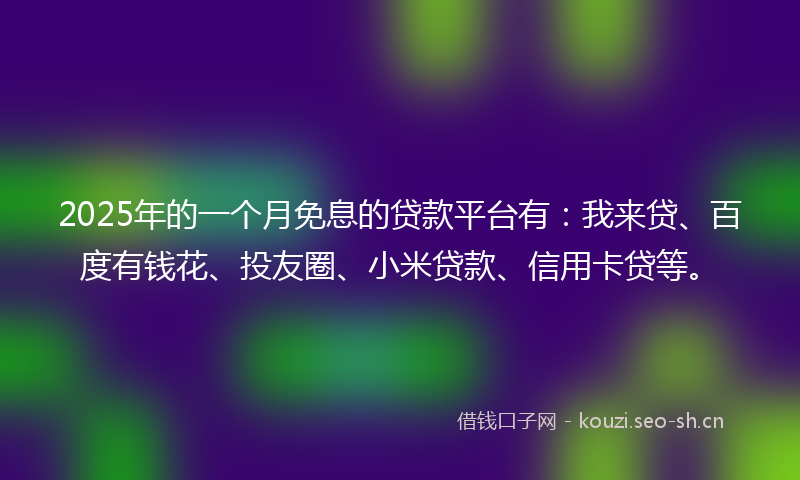 2025年的一个月免息的贷款平台有：我来贷、百度有钱花、投友圈、小米贷款、信用卡贷等。