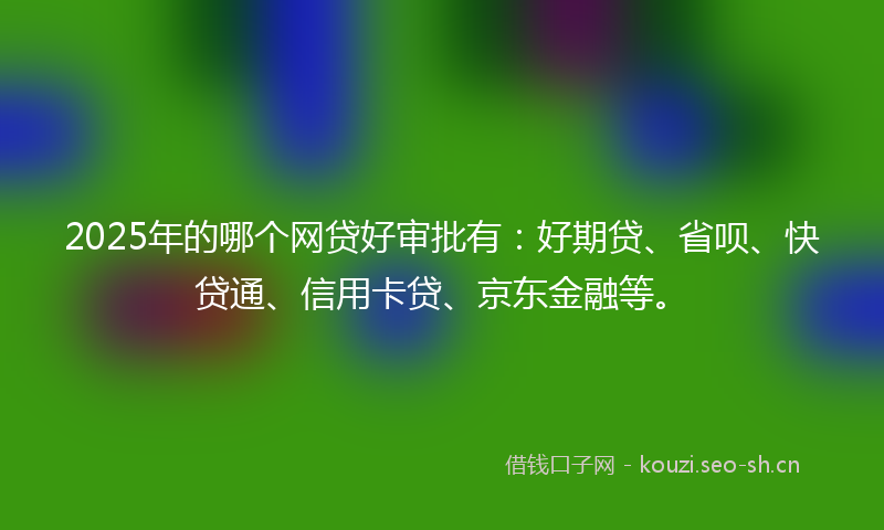 2025年的哪个网贷好审批有：好期贷、省呗、快贷通、信用卡贷、京东金融等。