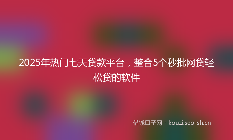 2025年热门七天贷款平台，整合5个秒批网贷轻松贷的软件